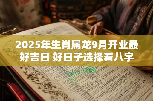 2025年生肖属龙9月开业最好吉日 好日子选择看八字
