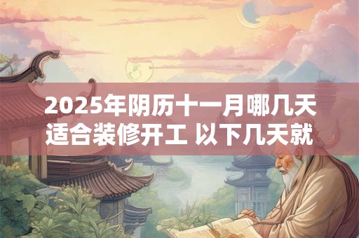 2025年阴历十一月哪几天适合装修开工 以下几天就不错