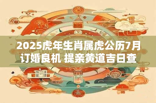 2025虎年生肖属虎公历7月订婚良机 提亲黄道吉日查询