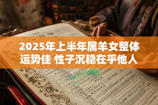 2025年上半年属羊女整体运势佳 性子沉稳在乎他人想法