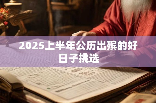 2025上半年公历出殡的好日子挑选