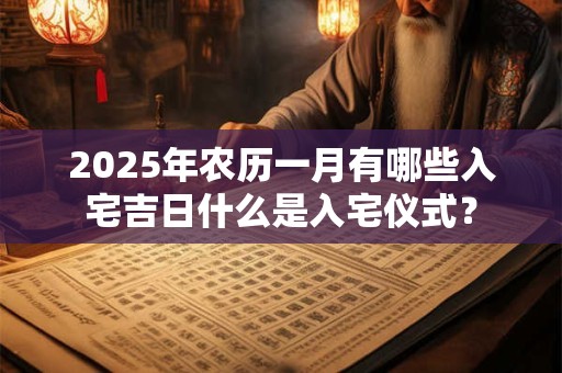 2025年农历一月有哪些入宅吉日什么是入宅仪式？