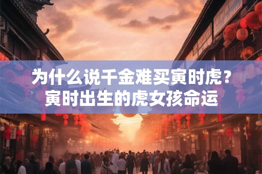 为什么说千金难买寅时虎？寅时出生的虎女孩命运