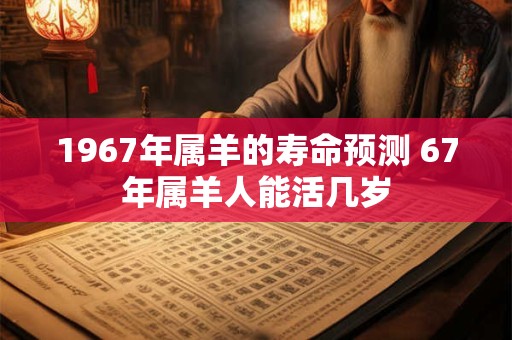 1967年属羊的寿命预测 67年属羊人能活几岁