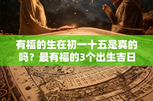 有福的生在初一十五是真的吗？最有福的3个出生吉日