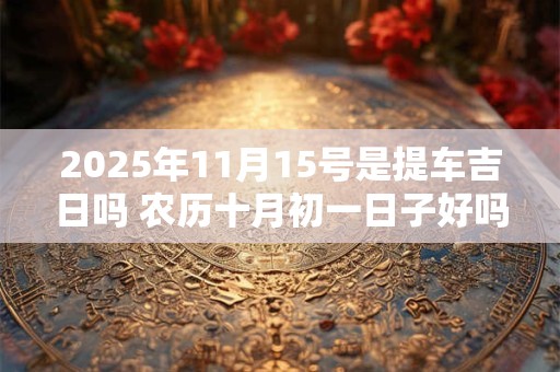 2025年11月15号是提车吉日吗 农历十月初一日子好吗