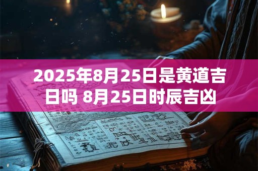2025年8月25日是黄道吉日吗 8月25日时辰吉凶