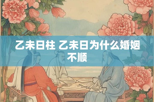 乙未日柱 乙未日为什么婚姻不顺