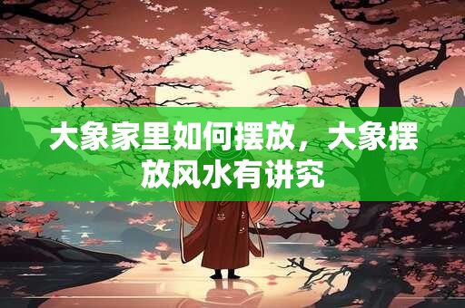 大象家里如何摆放，大象摆放风水有讲究