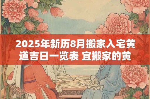 2025年新历8月搬家入宅黄道吉日一览表 宜搬家的黄道吉日