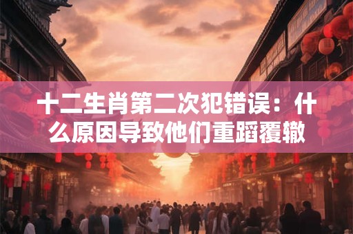 十二生肖第二次犯错误：什么原因导致他们重蹈覆辙