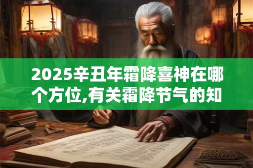 2025辛丑年霜降喜神在哪个方位,有关霜降节气的知识或谚语