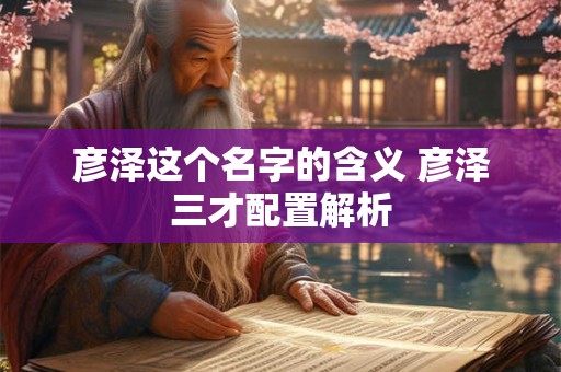 彦泽这个名字的含义 彦泽三才配置解析