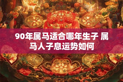 90年属马适合哪年生子 属马人子息运势如何