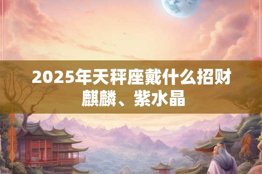 2025年天秤座戴什么招财 麒麟、紫水晶
