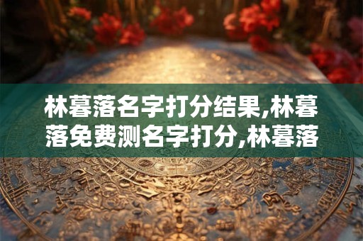 林暮落名字打分结果,林暮落免费测名字打分,林暮落周易免费测名字打分