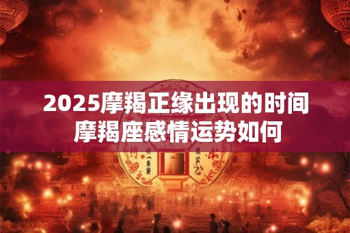 2025摩羯正缘出现的时间 摩羯座感情运势如何