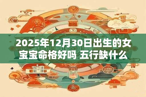 2025年12月30日出生的女宝宝命格好吗 五行缺什么