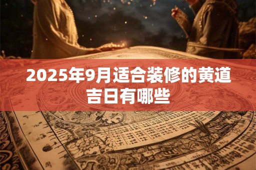 2025年9月适合装修的黄道吉日有哪些 2025年9月适合装修的黄道吉日有哪些