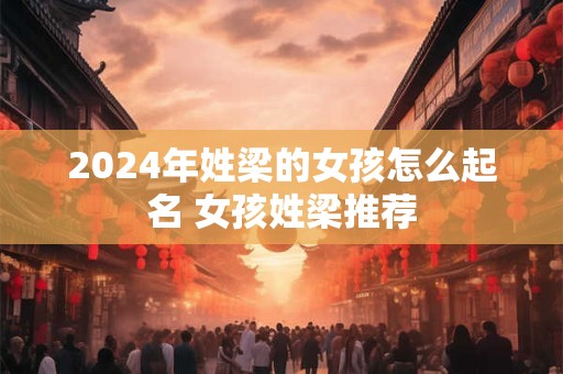 2024年姓梁的女孩怎么起名 女孩姓梁推荐