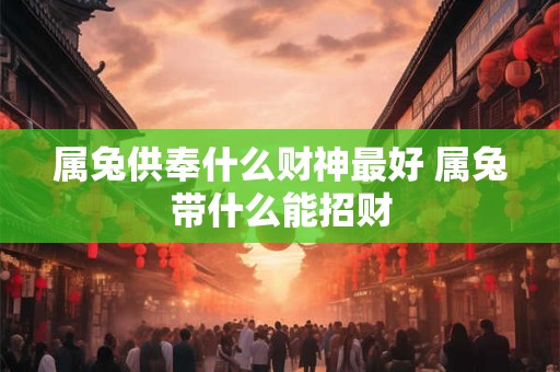 属兔供奉什么财神最好 属兔带什么能招财