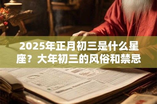 2026年正月初三是什么星座?大年初三的风俗和禁忌 2026年正月初三是什么星座?大年初三的风俗和禁忌