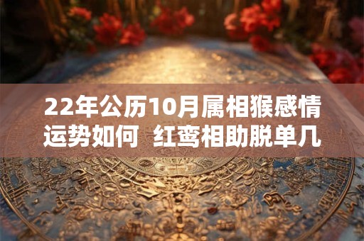 22年公历10月属相猴感情运势如何  红鸾相助脱单几率更大