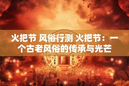 火把节 风俗行测 火把节：一个古老风俗的传承与光芒