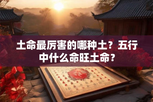 土命最厉害的哪种土？五行中什么命旺土命？