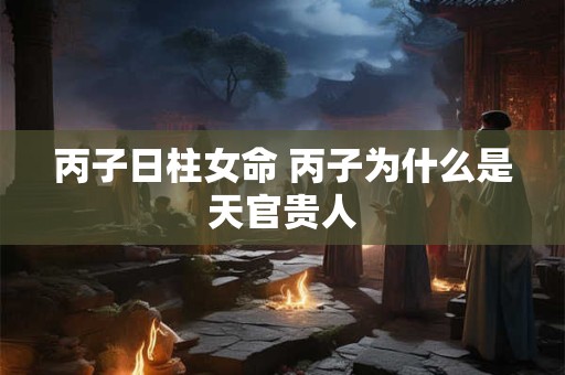 丙子日柱女命 丙子为什么是天官贵人