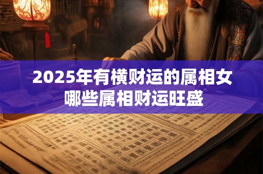2025年有横财运的属相女 哪些属相财运旺盛