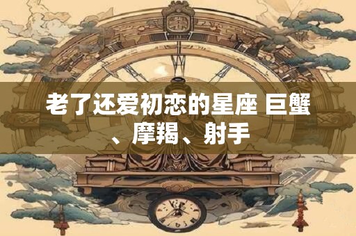 老了还爱初恋的星座 巨蟹、摩羯、射手
