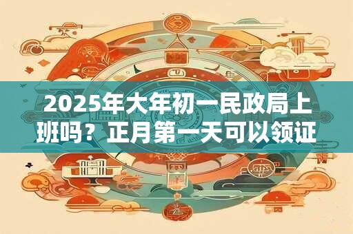 2025年大年初一民政局上班吗？正月第一天可以领证不