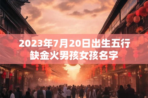 2023年7月20日出生五行缺金火男孩女孩名字