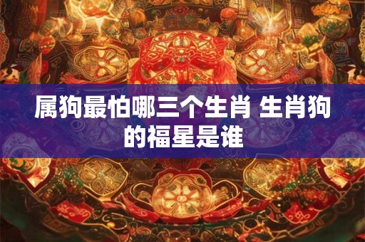 属狗最怕哪三个生肖 生肖狗的福星是谁
