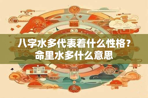 八字水多代表着什么性格？命里水多什么意思