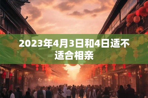 2023年4月3日和4日适不适合相亲