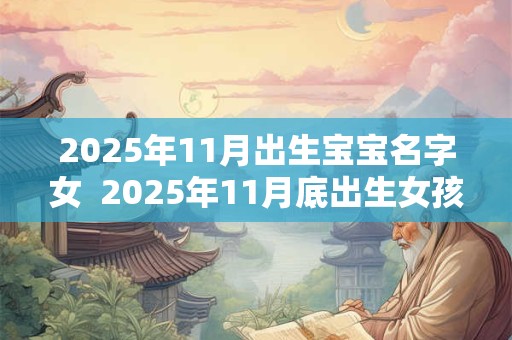 2025年11月出生宝宝名字女  2025年11月底出生女孩取名