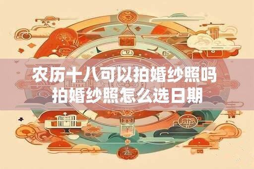 农历十八可以拍婚纱照吗 拍婚纱照怎么选日期