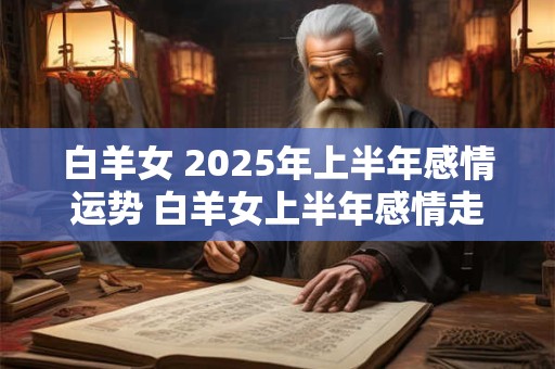 白羊女 2025年上半年感情运势 白羊女上半年感情走向