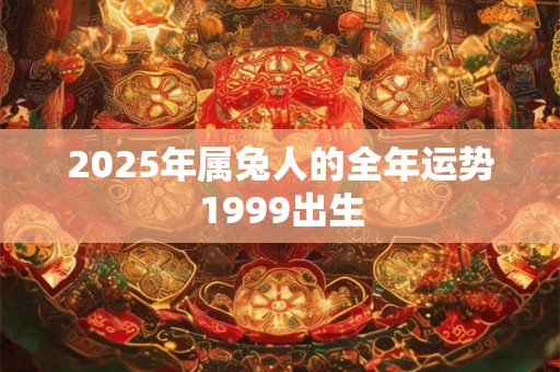 2025年属兔人的全年运势1999出生 2025年属兔人的全年运势1999出生