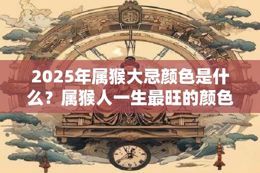 2025年属猴大忌颜色是什么?属猴人一生最旺的颜色 2025年属猴大忌颜色是什么?属猴人一生最旺的颜色