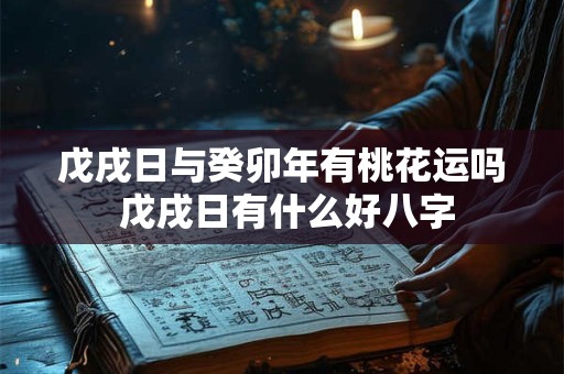 戊戌日与癸卯年有桃花运吗 戊戌日有什么好八字