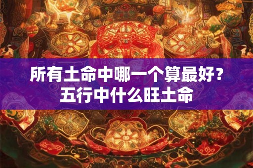 所有土命中哪一个算最好？五行中什么旺土命