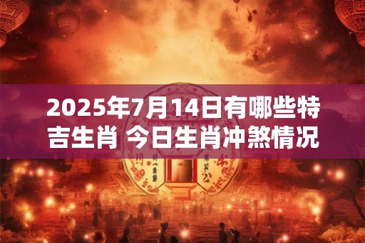 2025年7月14日有哪些特吉生肖 今日生肖冲煞情况
