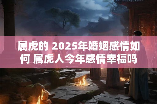 属虎的 2025年婚姻感情如何 属虎人今年感情幸福吗