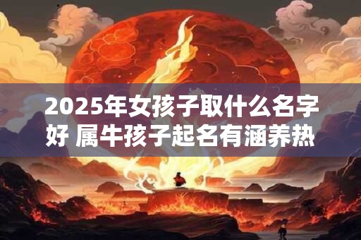 2025年女孩子取什么名字好 属牛孩子起名有涵养热门