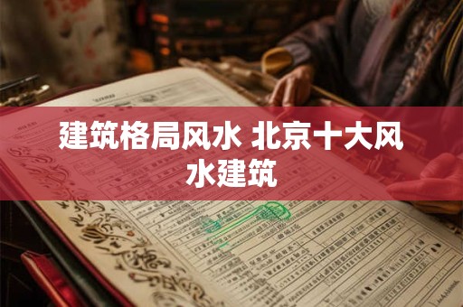 建筑格局风水 北京十大风水建筑