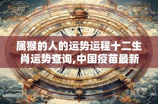 属猴的人的运势运程十二生肖运势查询,中国疫苗最新消息今天