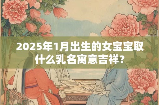 2025年1月出生的女宝宝取什么乳名寓意吉祥？
